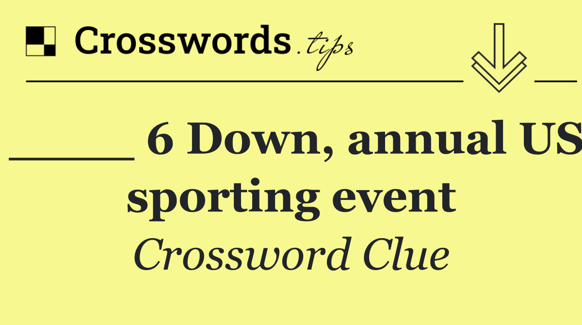 ____ 6 Down, annual US sporting event