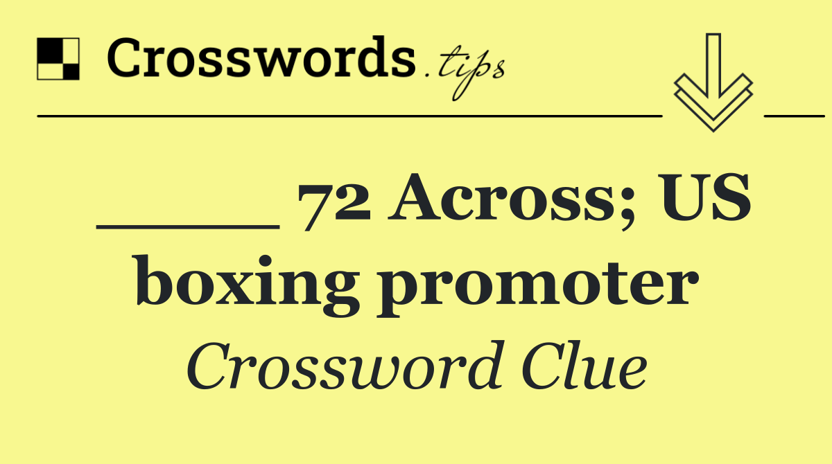 ____ 72 Across; US boxing promoter