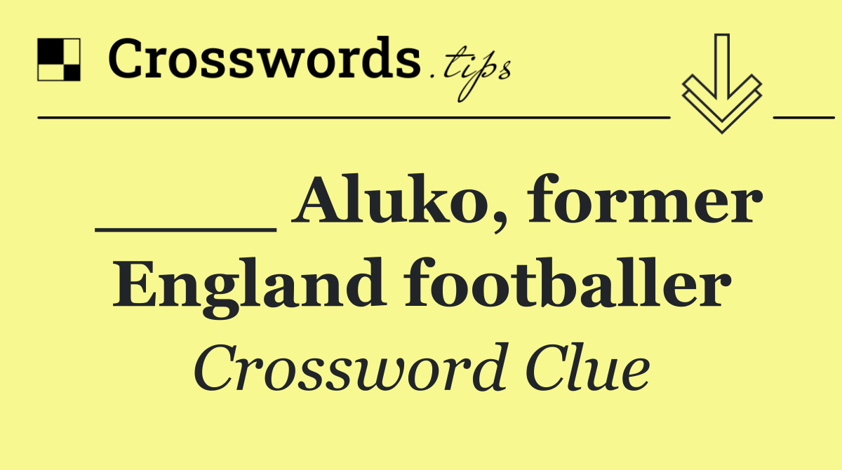 ____ Aluko, former England footballer