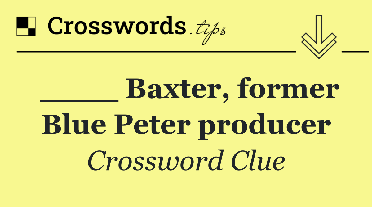 ____ Baxter, former Blue Peter producer