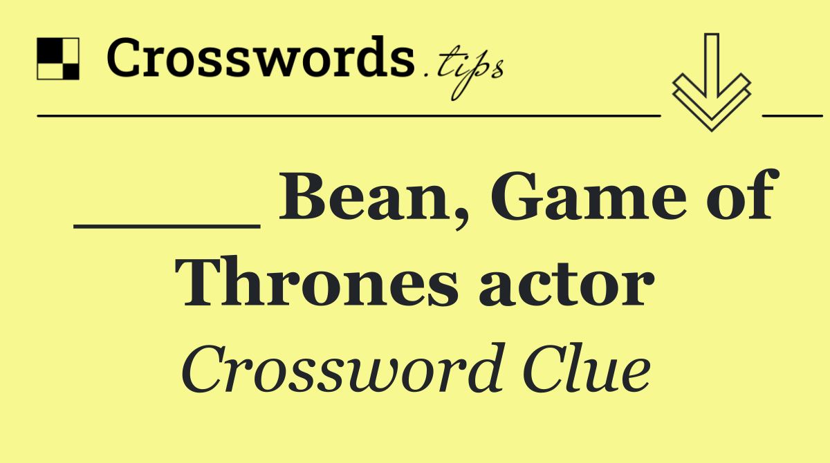 ____ Bean, Game of Thrones actor