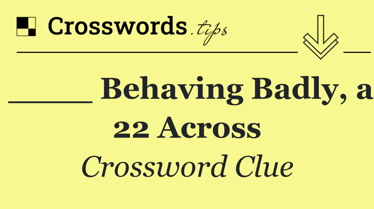 ____ Behaving Badly, a 22 Across