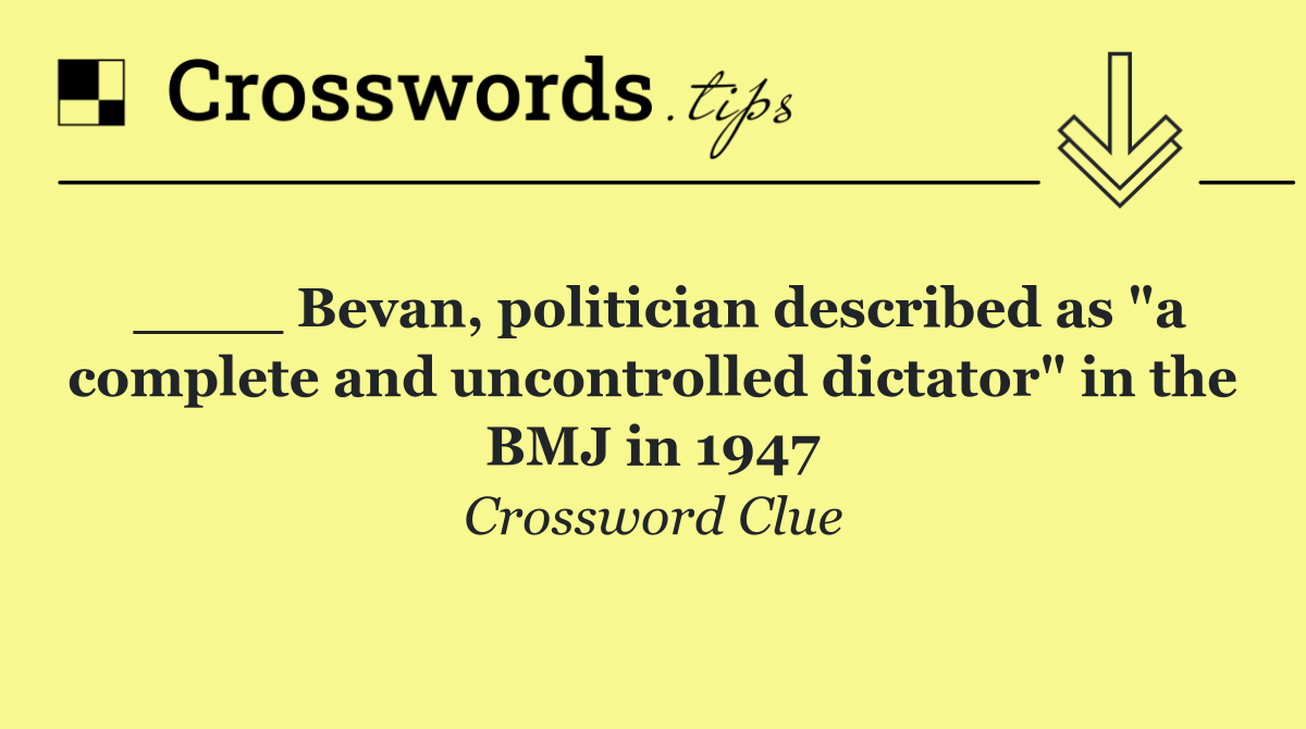 ____ Bevan, politician described as "a complete and uncontrolled dictator" in the BMJ in 1947