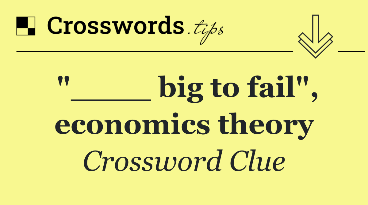 "____ big to fail", economics theory