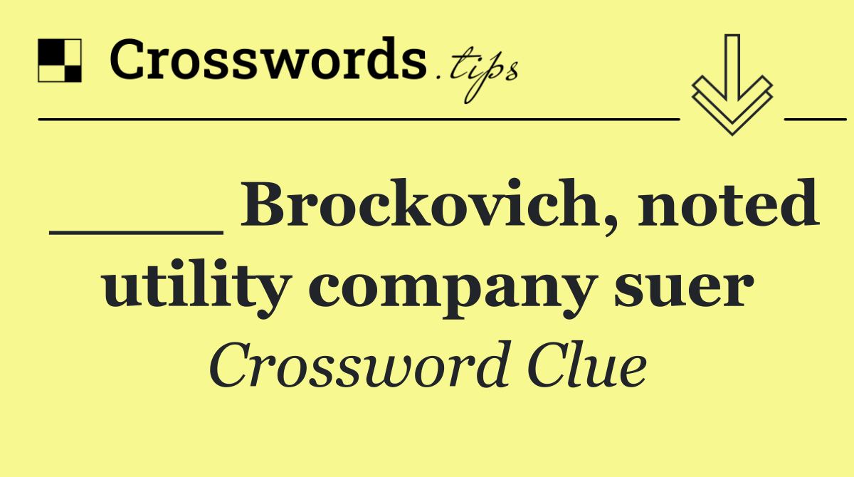 ____ Brockovich, noted utility company suer