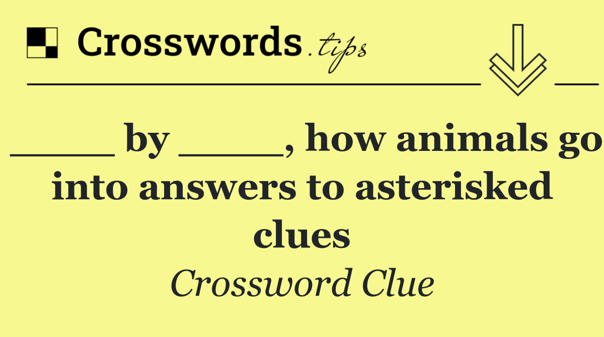 ____ by ____, how animals go into answers to asterisked clues