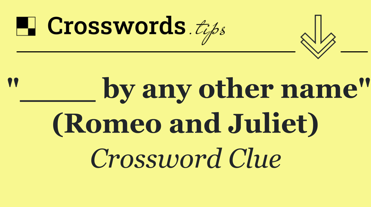 "____ by any other name" (Romeo and Juliet)