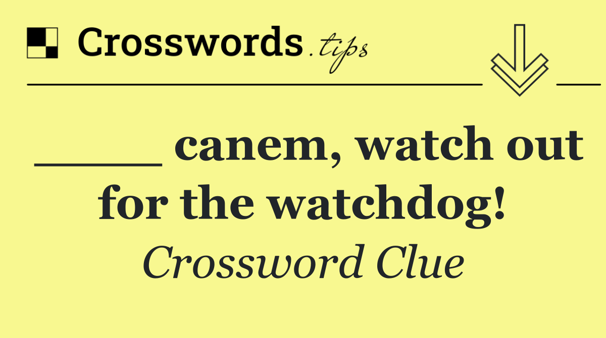 ____ canem, watch out for the watchdog!