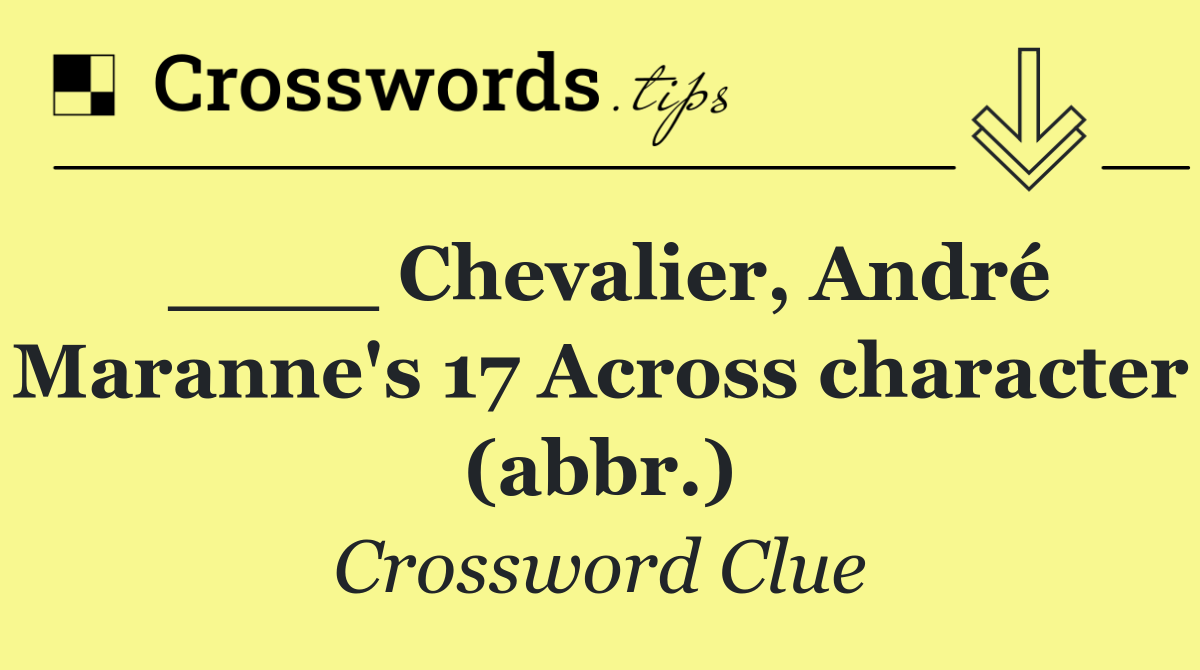 ____ Chevalier, André Maranne's 17 Across character (abbr.)