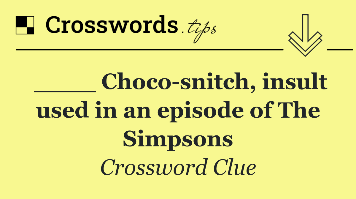 ____ Choco snitch, insult used in an episode of The Simpsons