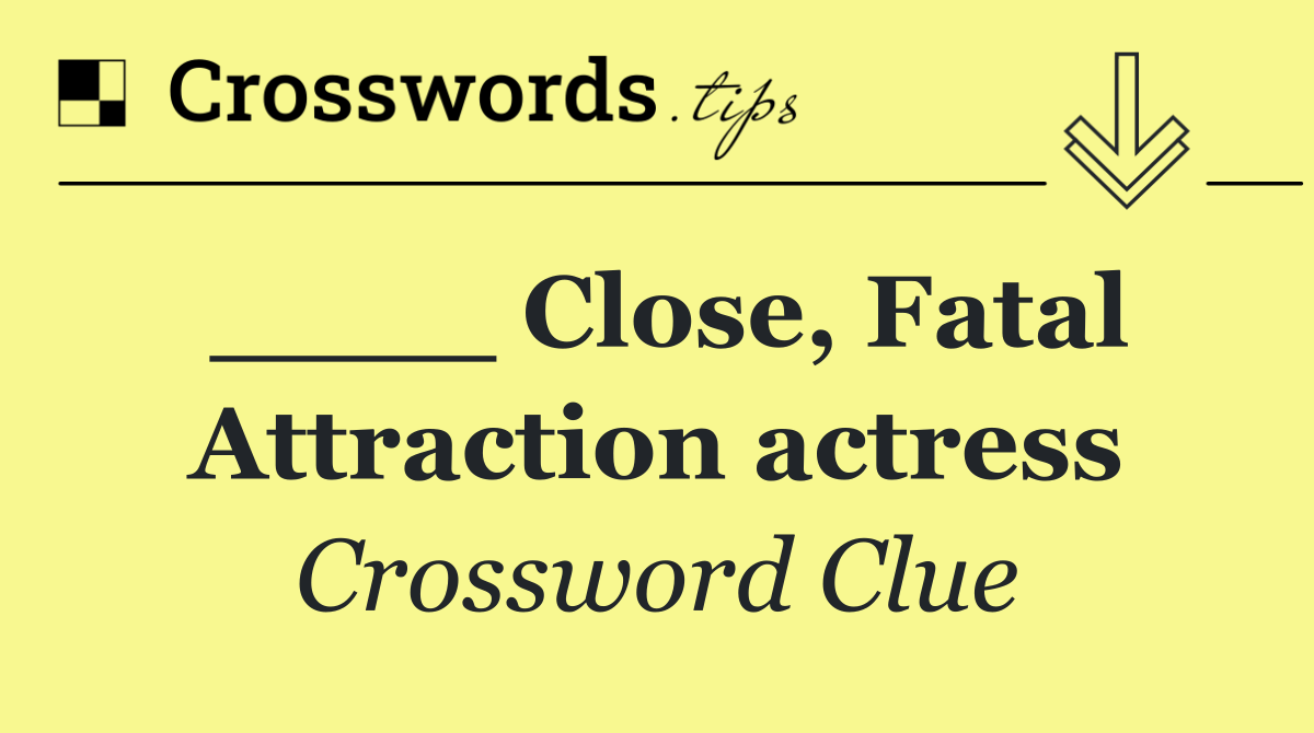 ____ Close, Fatal Attraction actress