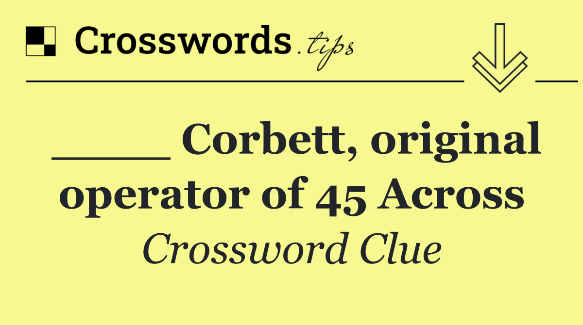 ____ Corbett, original operator of 45 Across