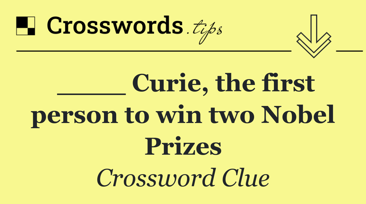 ____ Curie, the first person to win two Nobel Prizes