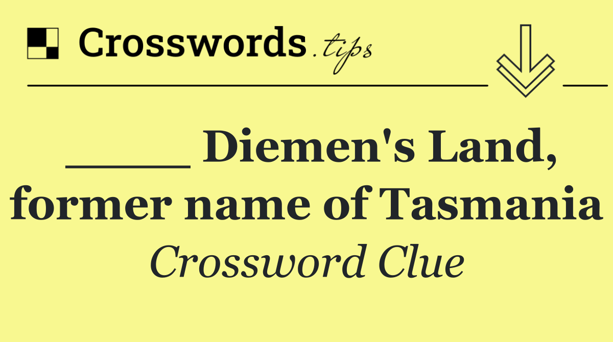 ____ Diemen's Land, former name of Tasmania