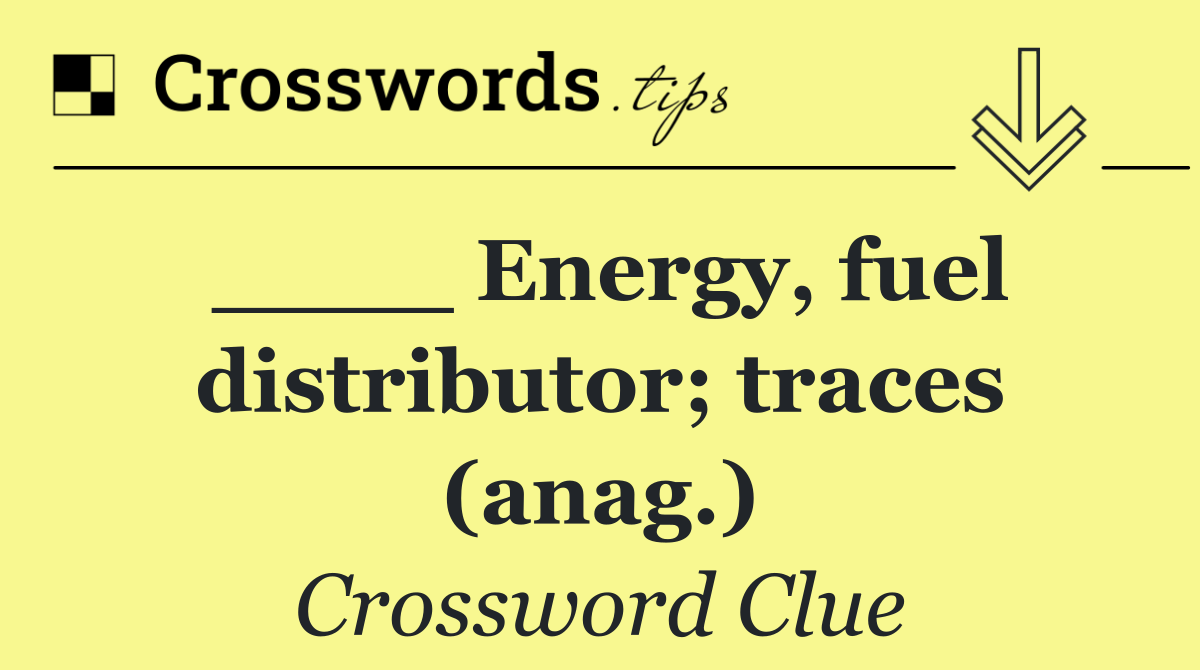 ____ Energy, fuel distributor; traces (anag.)