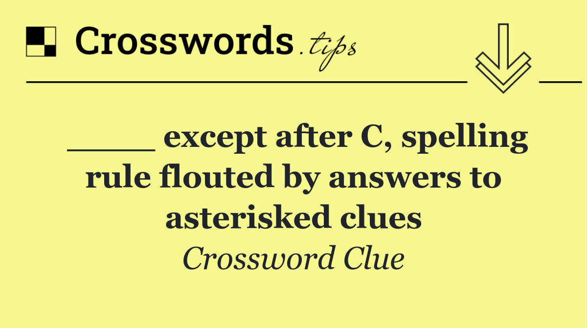 ____ except after C, spelling rule flouted by answers to asterisked clues