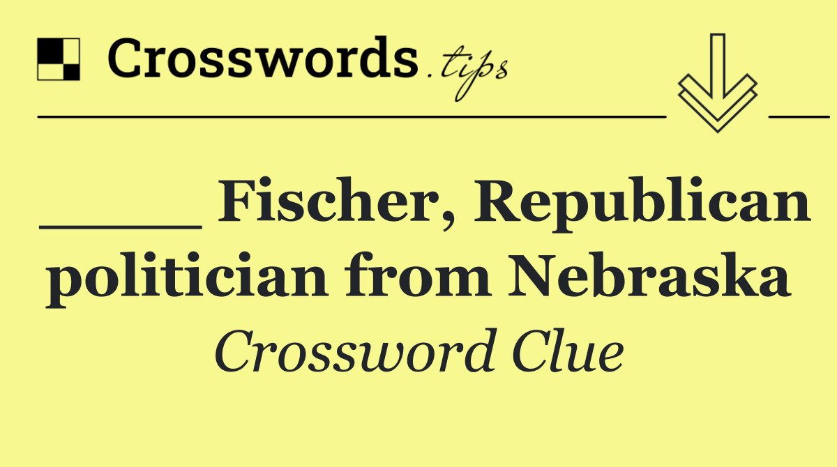 ____ Fischer, Republican politician from Nebraska