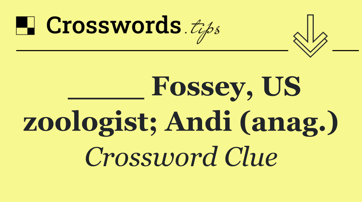 ____ Fossey, US zoologist; Andi (anag.)