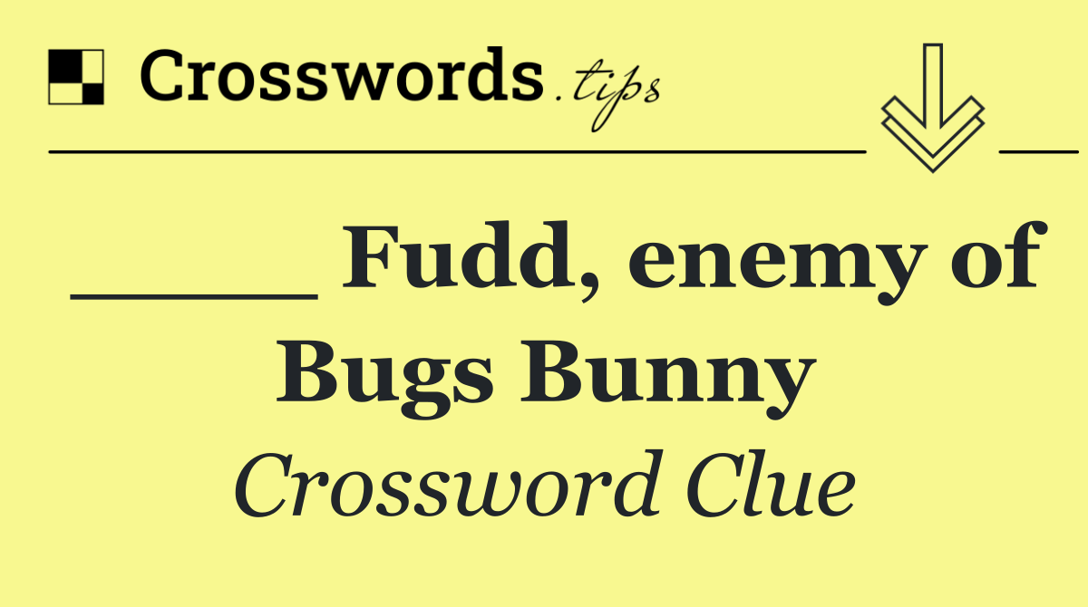 ____ Fudd, enemy of Bugs Bunny