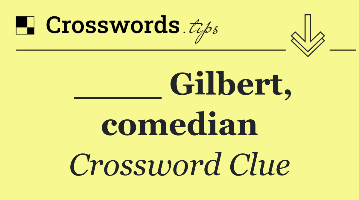 ____ Gilbert, comedian