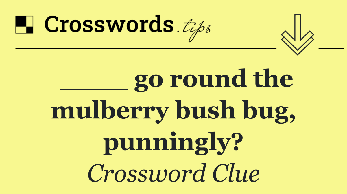 ____ go round the mulberry bush bug, punningly?