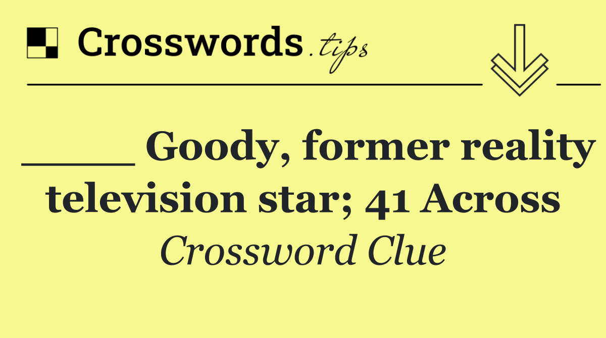 ____ Goody, former reality television star; 41 Across