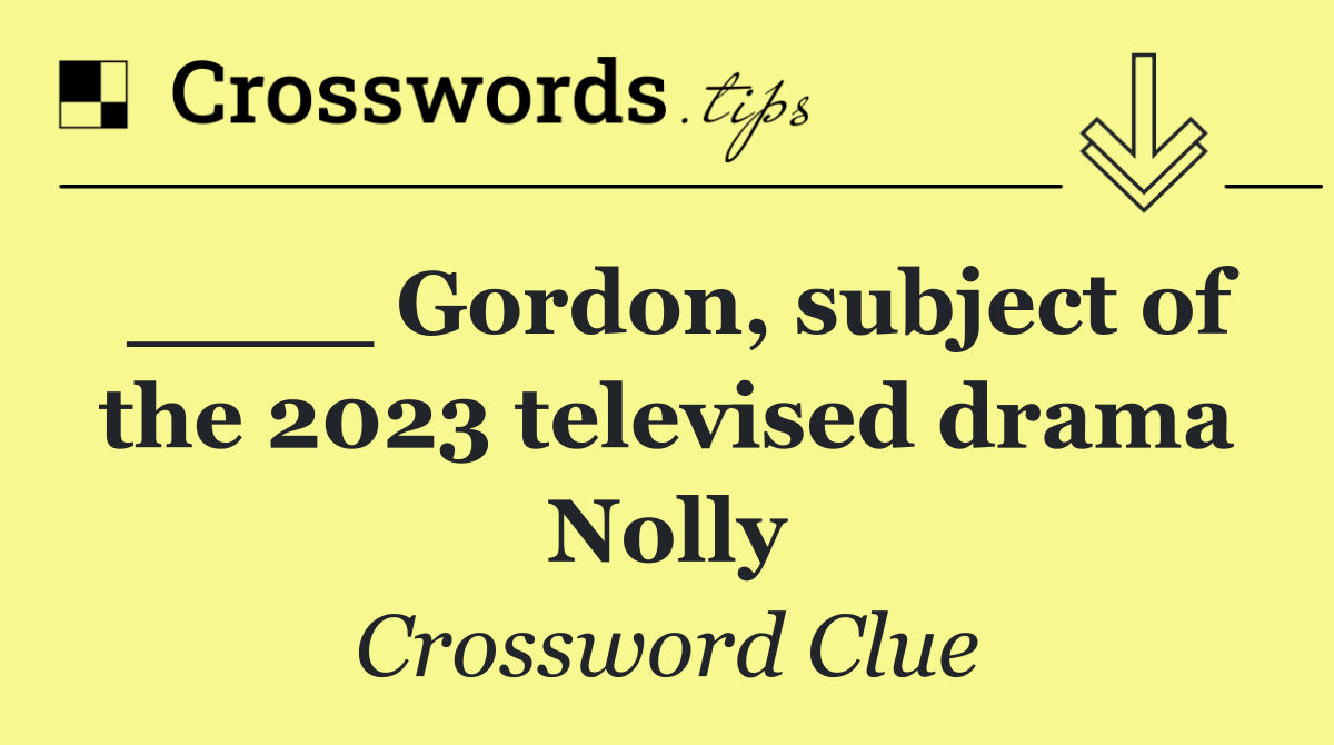 ____ Gordon, subject of the 2023 televised drama Nolly