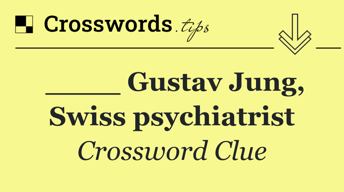 ____ Gustav Jung, Swiss psychiatrist