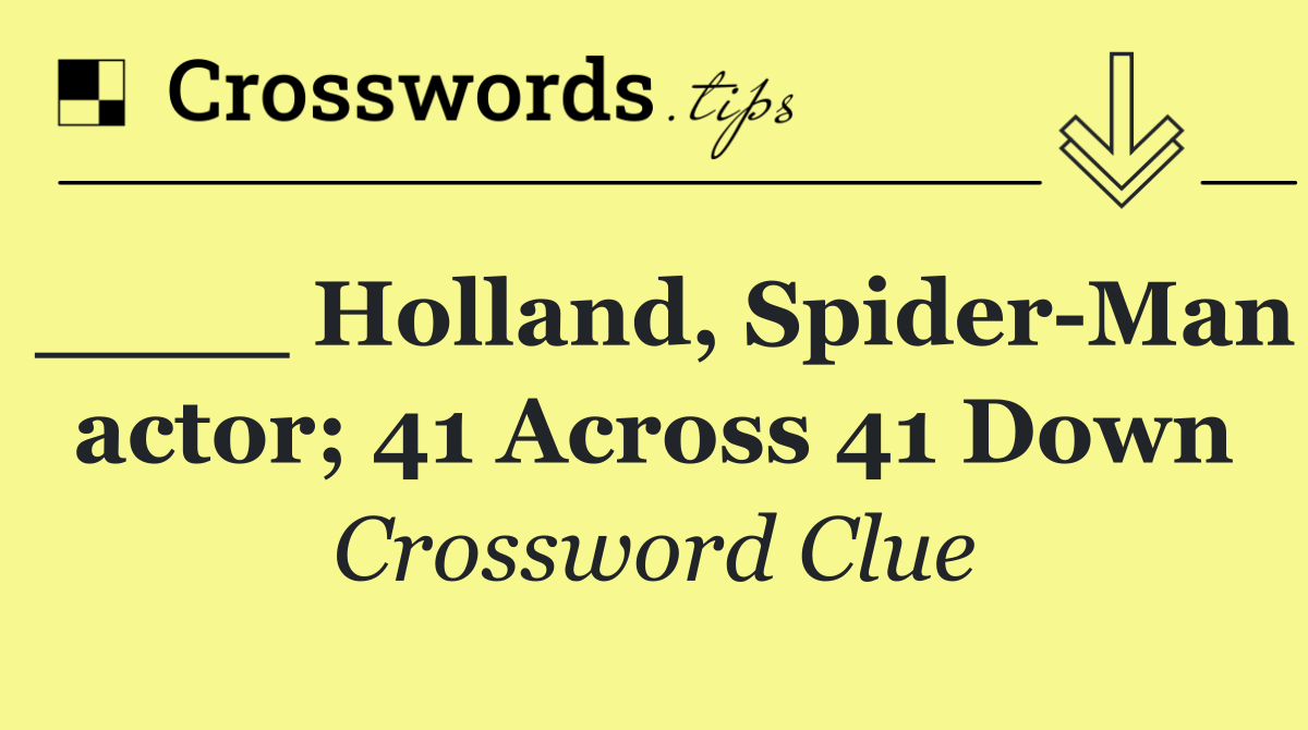 ____ Holland, Spider Man actor; 41 Across 41 Down