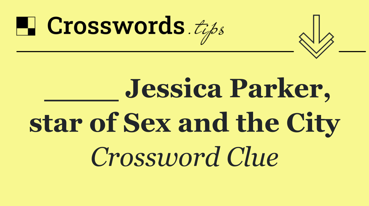 ____ Jessica Parker, star of Sex and the City