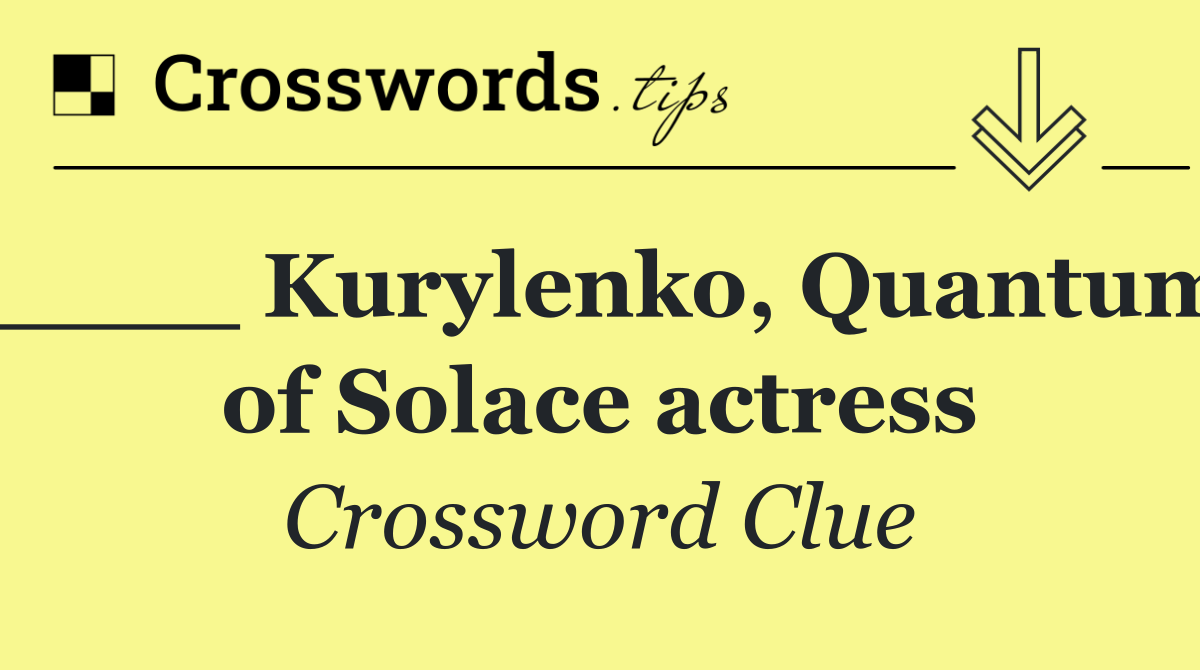 ____ Kurylenko, Quantum of Solace actress