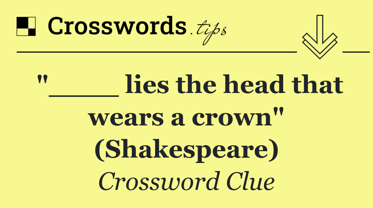 "____ lies the head that wears a crown" (Shakespeare)