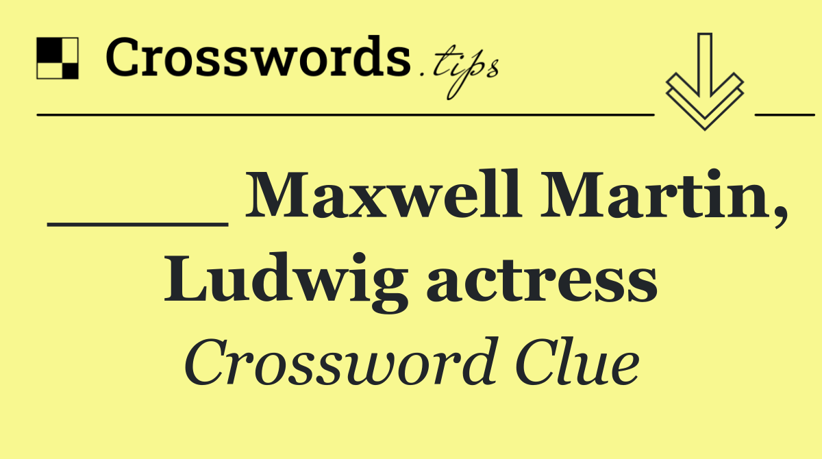 ____ Maxwell Martin, Ludwig actress