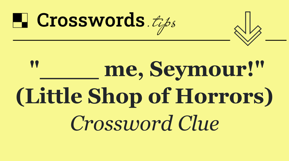 "____ me, Seymour!" (Little Shop of Horrors)