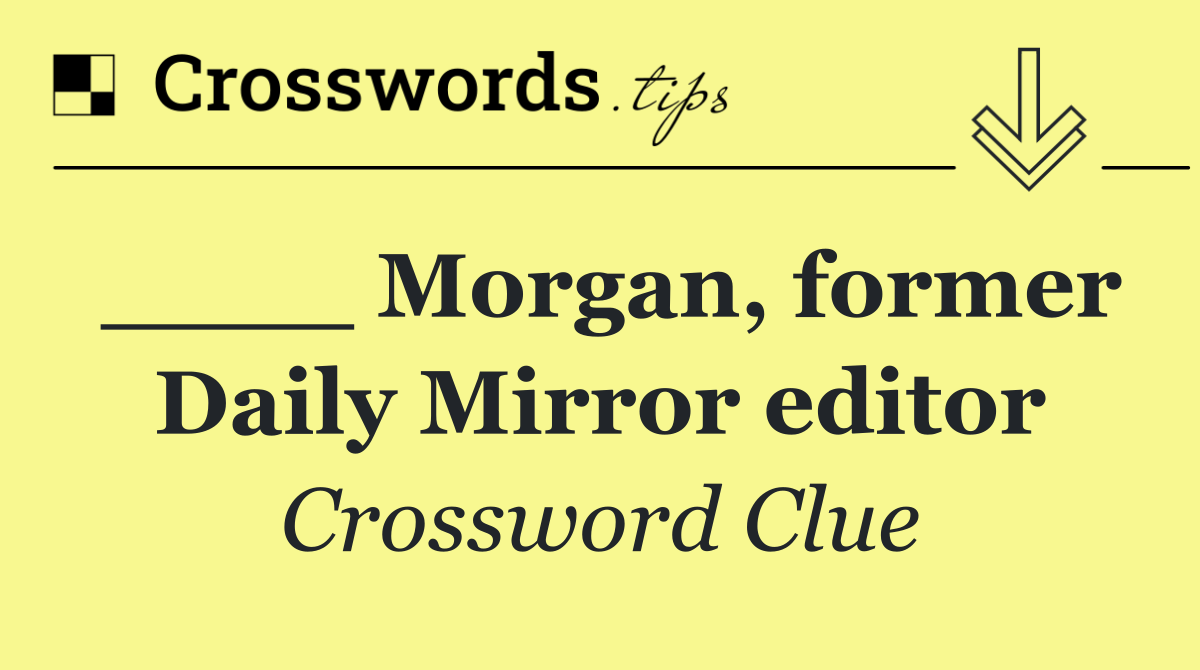 ____ Morgan, former Daily Mirror editor