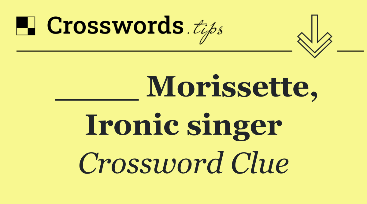 ____ Morissette, Ironic singer