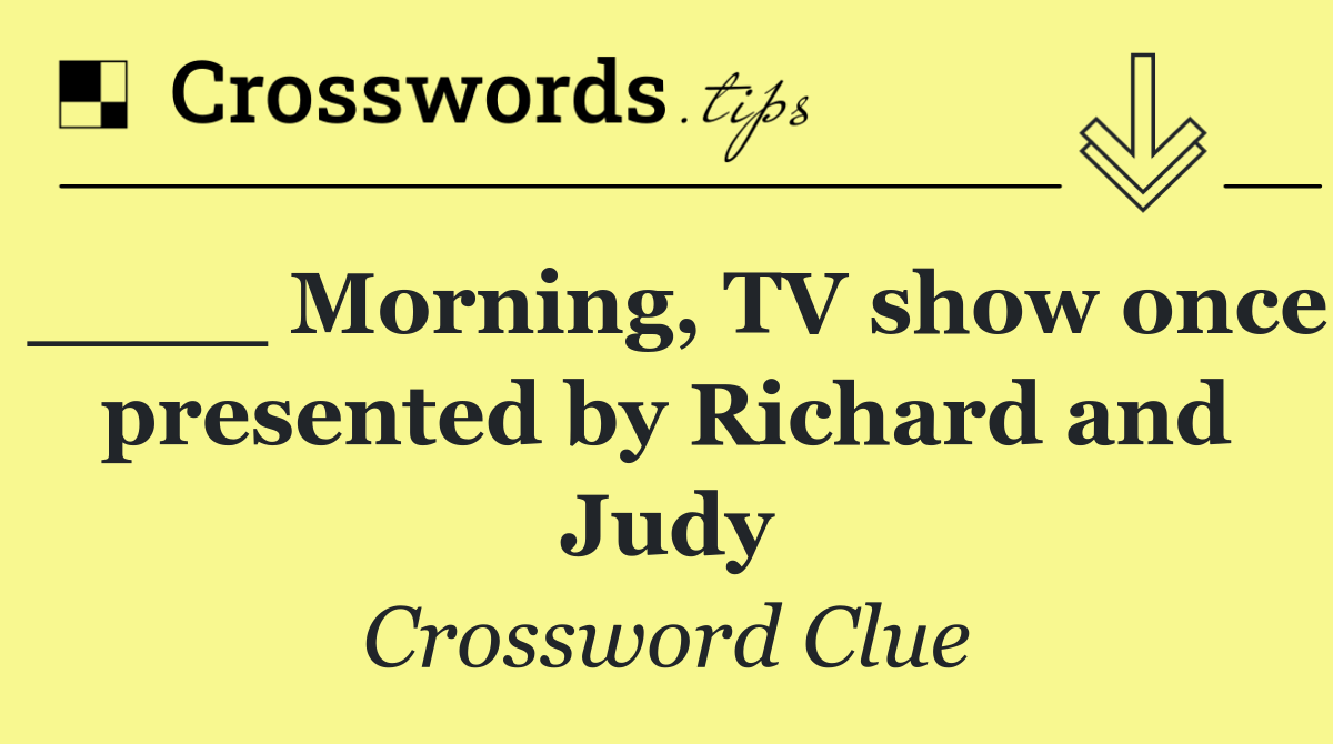 ____ Morning, TV show once presented by Richard and Judy