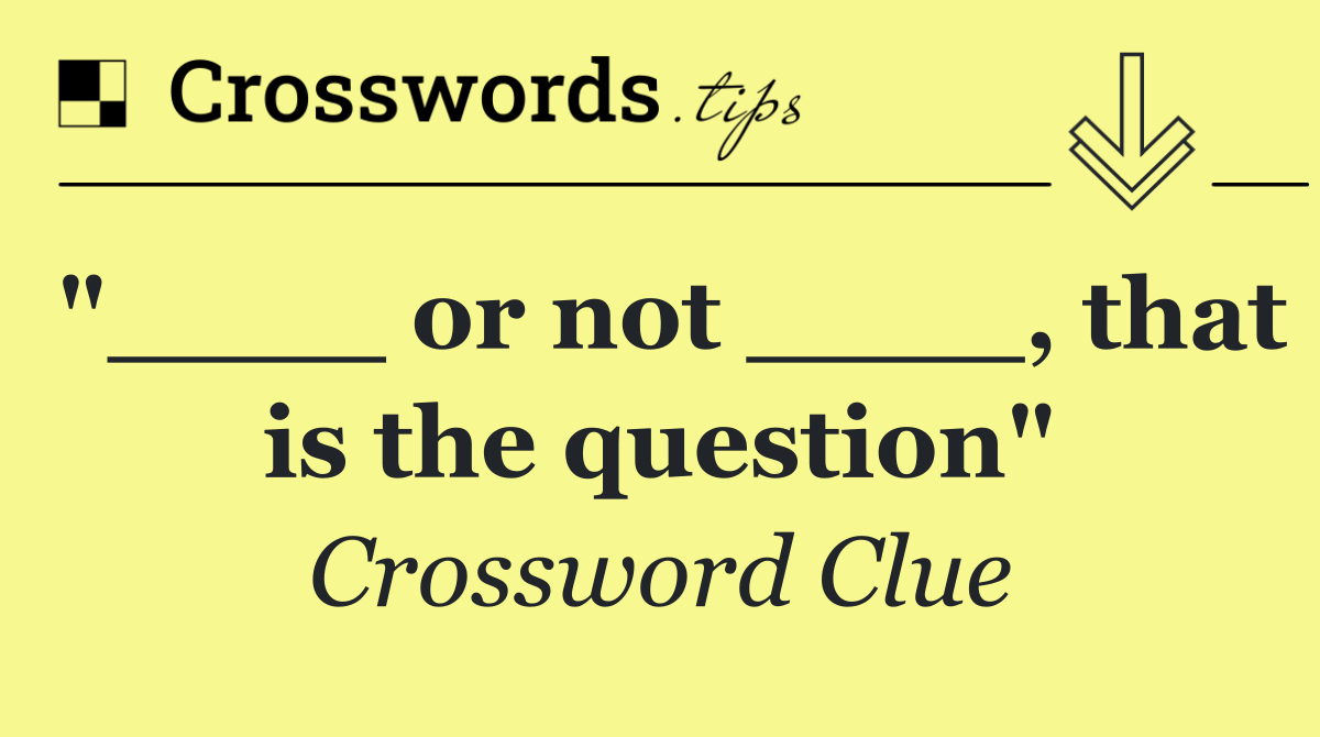 "____ or not ____, that is the question"