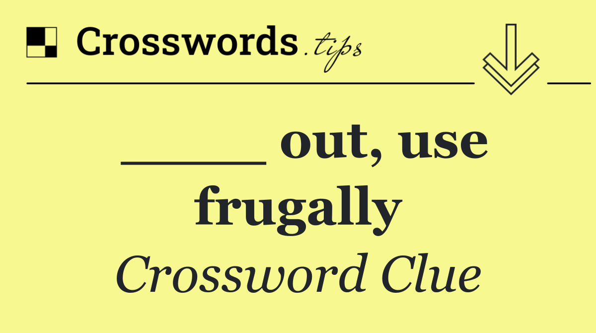 ____ out, use frugally