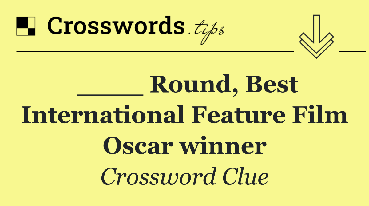 ____ Round, Best International Feature Film Oscar winner