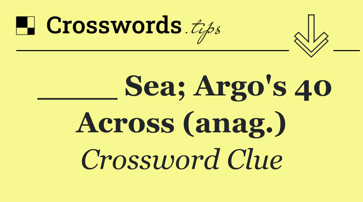 ____ Sea; Argo's 40 Across (anag.)