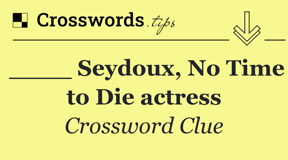 ____ Seydoux, No Time to Die actress