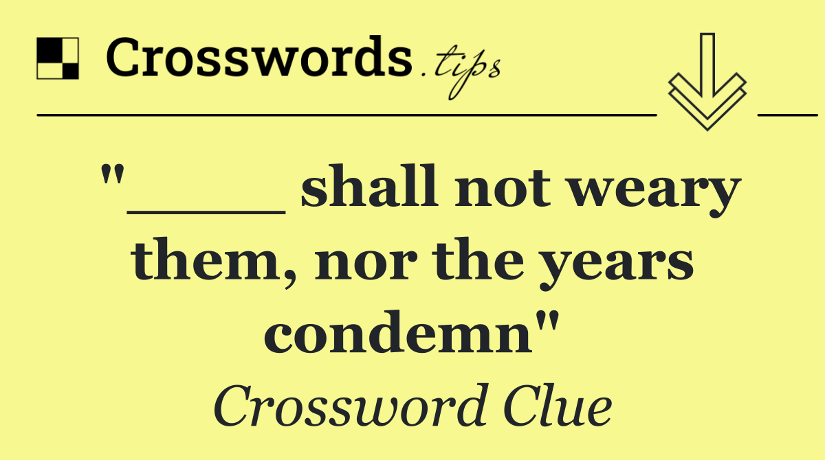 "____ shall not weary them, nor the years condemn"