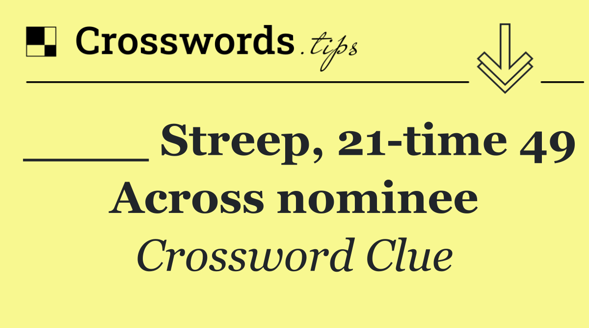 ____ Streep, 21 time 49 Across nominee