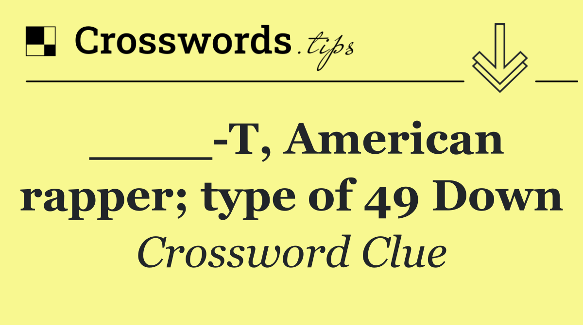 ____ T, American rapper; type of 49 Down