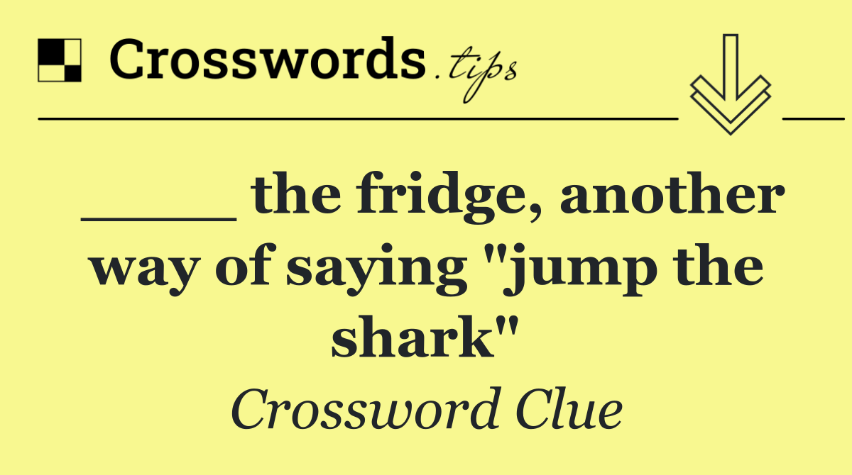 ____ the fridge, another way of saying "jump the shark"