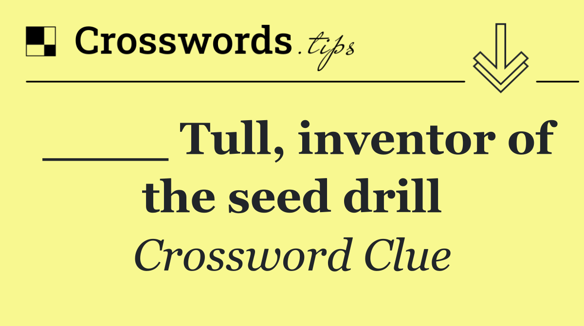 ____ Tull, inventor of the seed drill