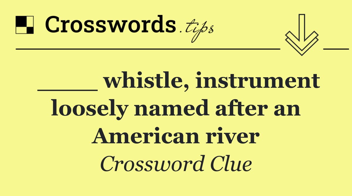 ____ whistle, instrument loosely named after an American river