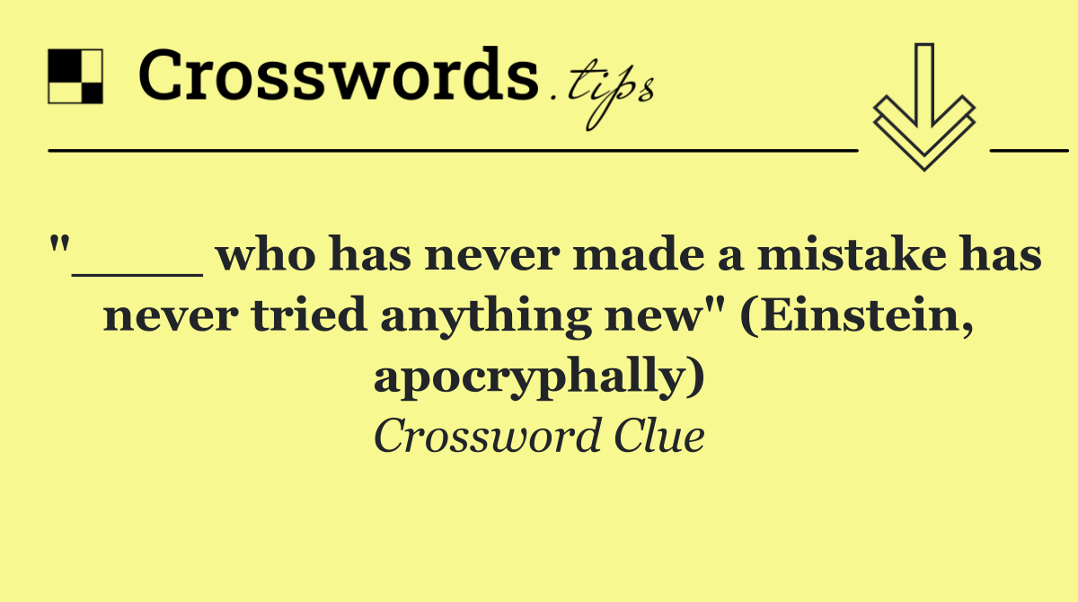 "____ who has never made a mistake has never tried anything new" (Einstein, apocryphally)