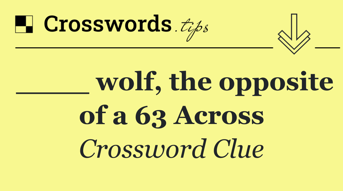 ____ wolf, the opposite of a 63 Across